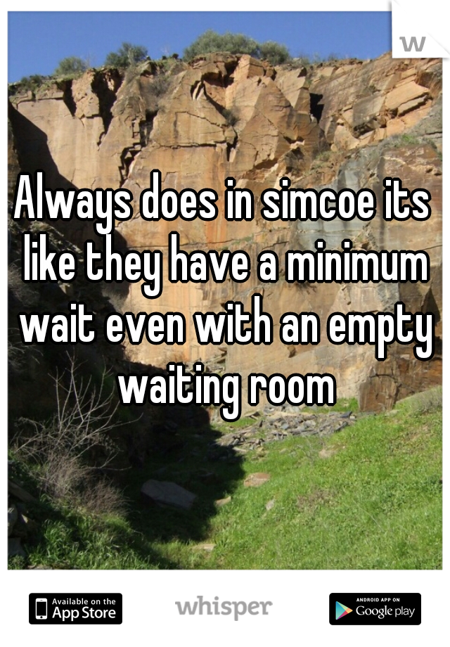 Always does in simcoe its like they have a minimum wait even with an empty waiting room
