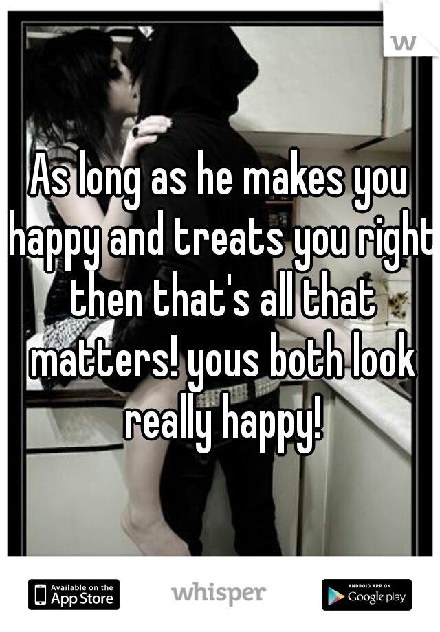 As long as he makes you happy and treats you right then that's all that matters! yous both look really happy!