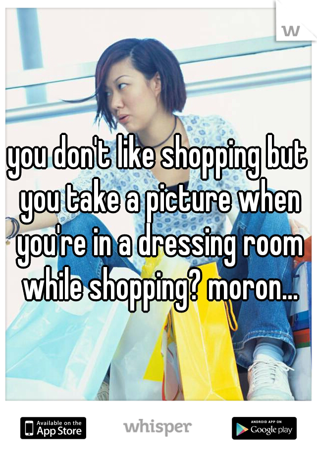 you don't like shopping but you take a picture when you're in a dressing room while shopping? moron...