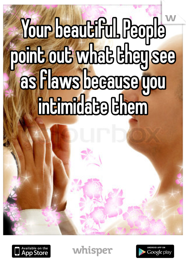 Your beautiful. People point out what they see as flaws because you intimidate them 
