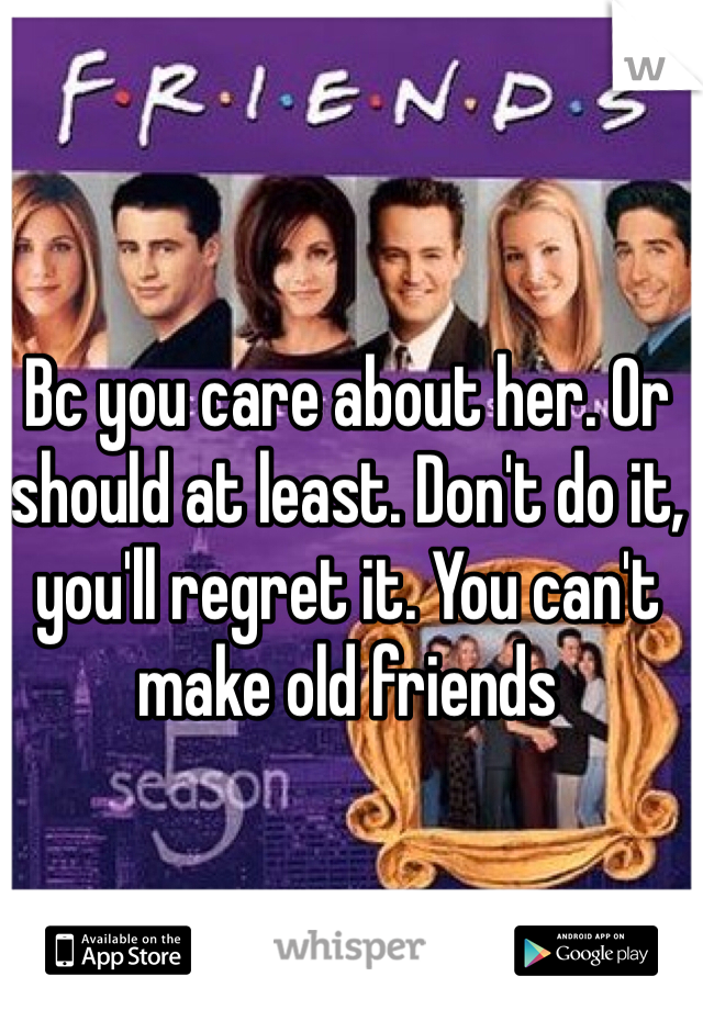 Bc you care about her. Or should at least. Don't do it, you'll regret it. You can't make old friends 