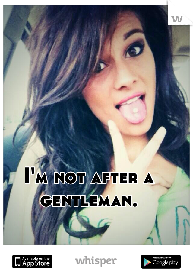 I'm not after a gentleman. 
