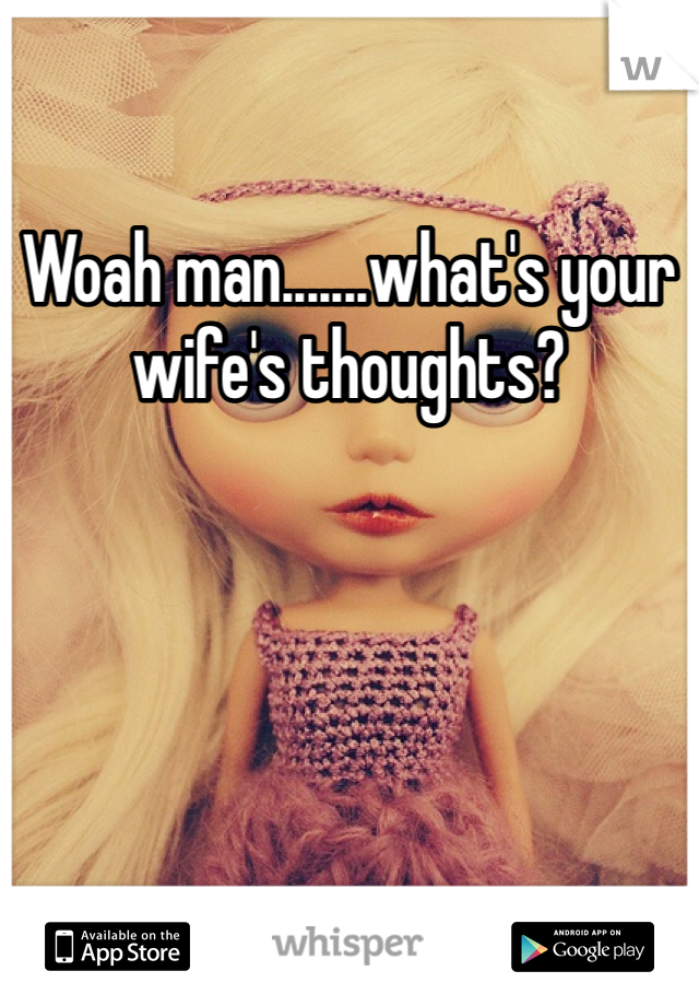 Woah man.......what's your wife's thoughts? 