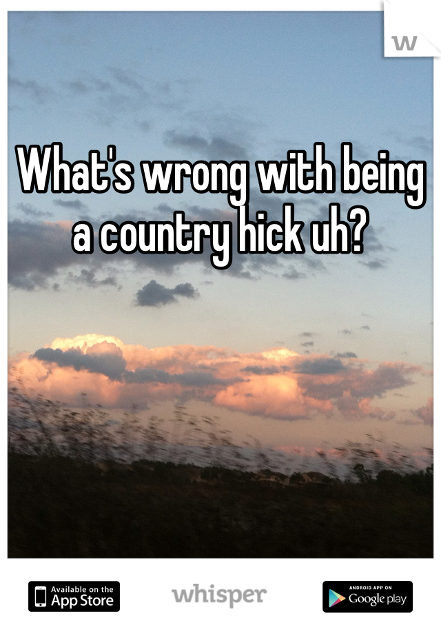 What's wrong with being a country hick uh?