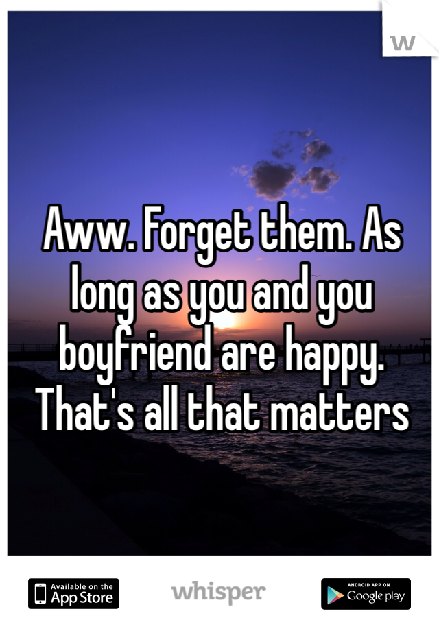 Aww. Forget them. As long as you and you boyfriend are happy. That's all that matters 