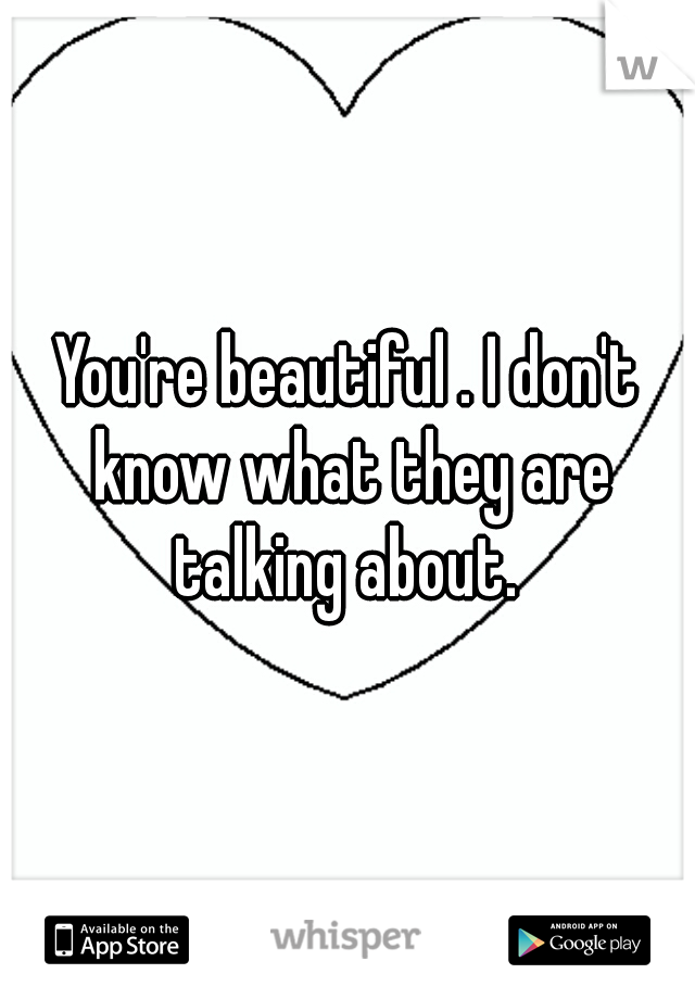 You're beautiful . I don't know what they are talking about. 