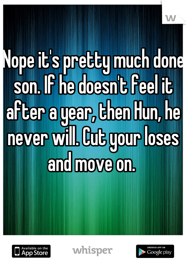 Nope it's pretty much done son. If he doesn't feel it after a year, then Hun, he never will. Cut your loses and move on. 
