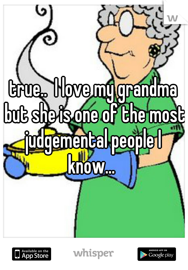 true..  I love my grandma but she is one of the most judgemental people I  know...  