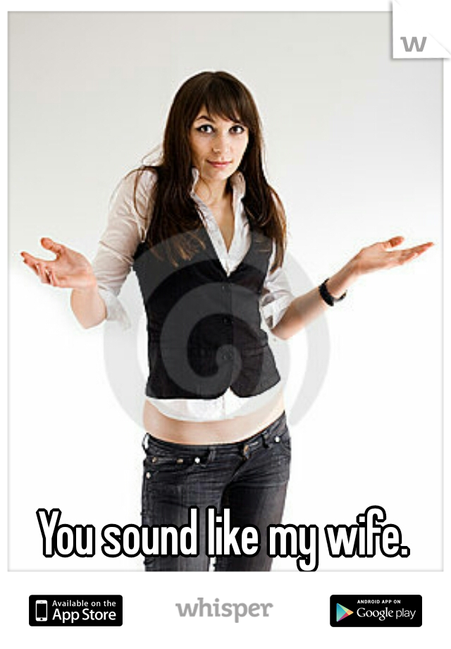 You sound like my wife.    
