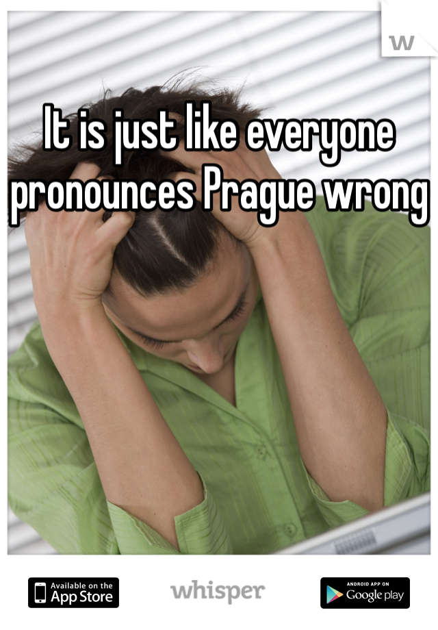 It is just like everyone pronounces Prague wrong