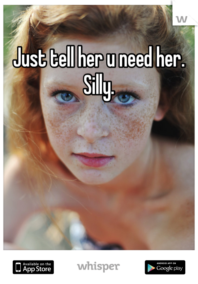 Just tell her u need her. Silly.