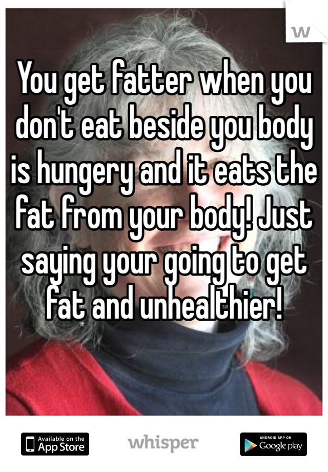 You get fatter when you don't eat beside you body is hungery and it eats the fat from your body! Just saying your going to get fat and unhealthier!