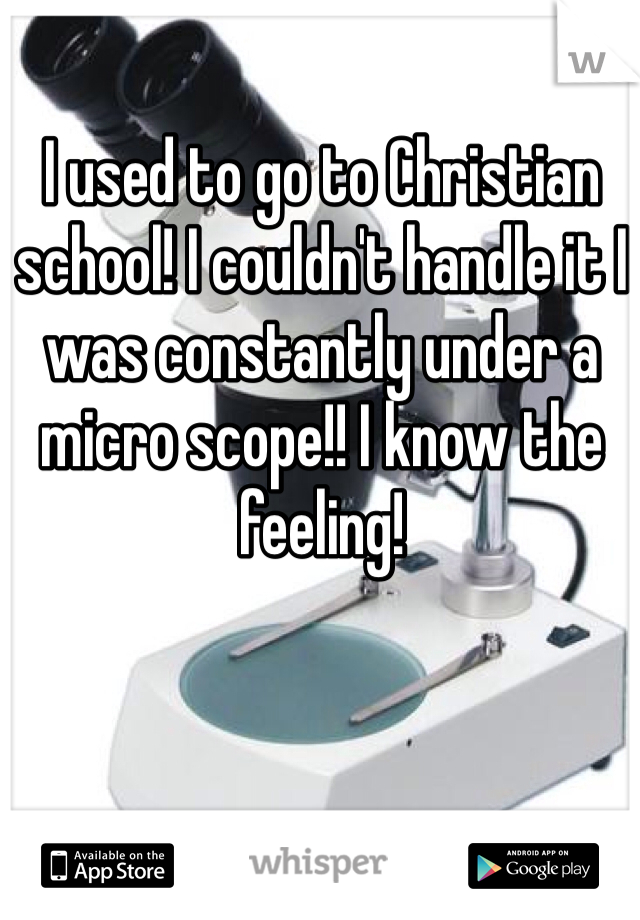 I used to go to Christian school! I couldn't handle it I was constantly under a micro scope!! I know the feeling! 