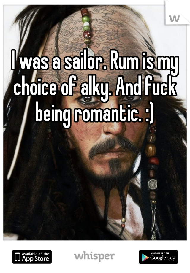 I was a sailor. Rum is my choice of alky. And fuck being romantic. :)
