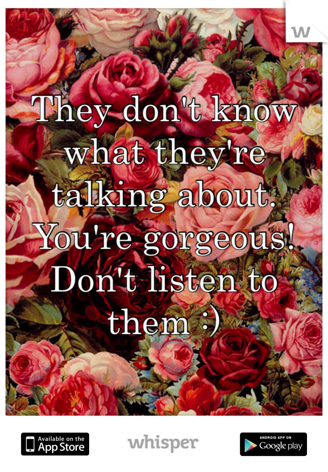 They don't know what they're talking about. You're gorgeous! Don't listen to them :) 