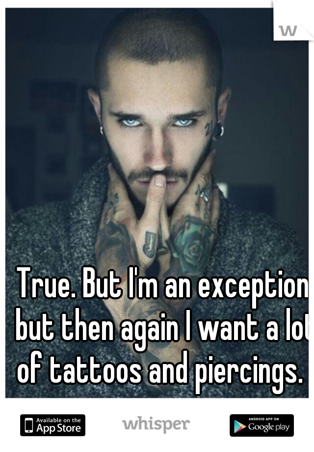 True. But I'm an exception but then again I want a lot of tattoos and piercings.  