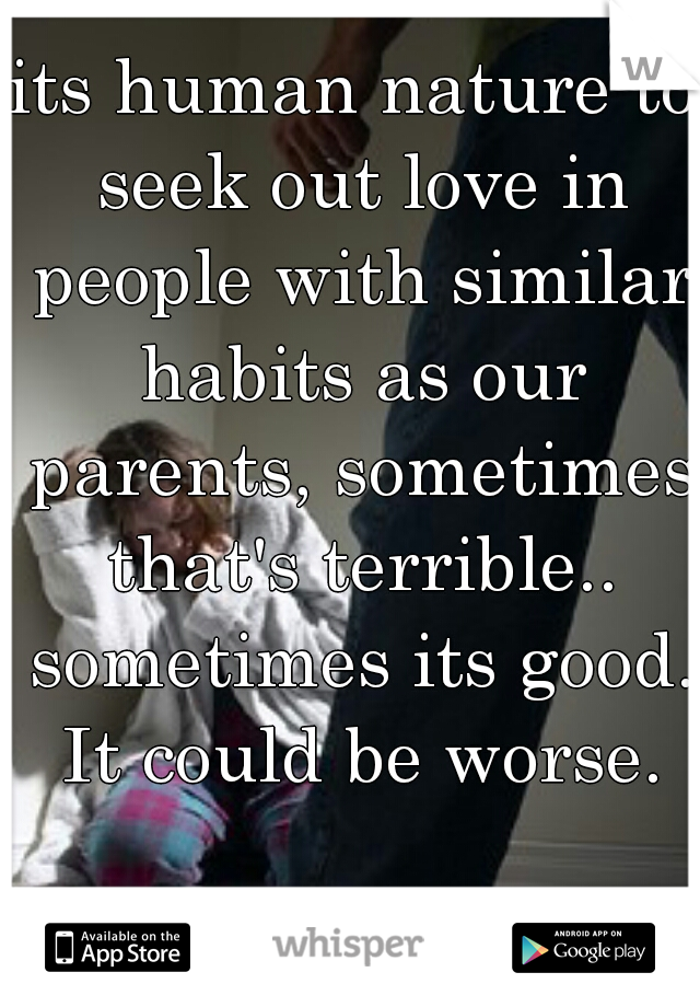 its human nature to seek out love in people with similar habits as our parents, sometimes that's terrible.. sometimes its good. It could be worse.