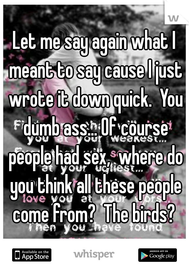 Let me say again what I meant to say cause I just wrote it down quick.  You dumb ass... Of course people had sex,  where do you think all these people come from?  The birds? 
