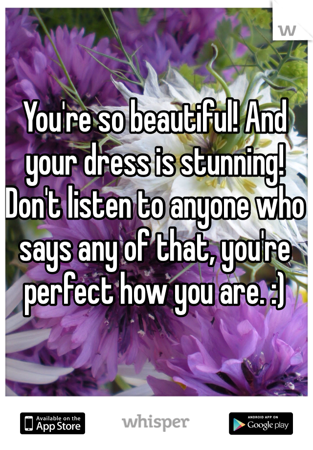 You're so beautiful! And your dress is stunning! Don't listen to anyone who says any of that, you're perfect how you are. :)