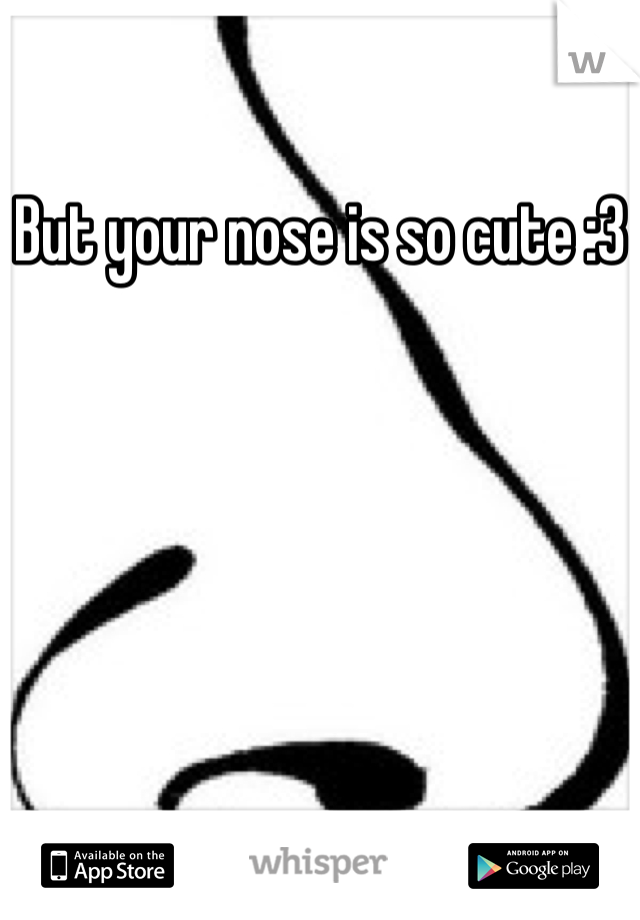 But your nose is so cute :3