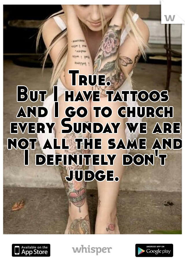 True. 
But I have tattoos and I go to church every Sunday we are not all the same and I definitely don't judge. 