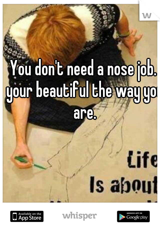 You don't need a nose job. your beautiful the way you are.