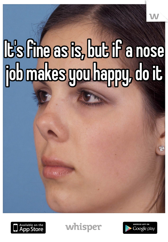It's fine as is, but if a nose job makes you happy, do it
