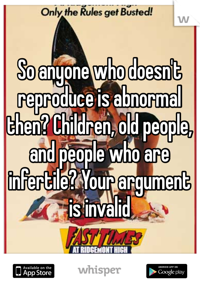 So anyone who doesn't reproduce is abnormal then? Children, old people, and people who are infertile? Your argument is invalid