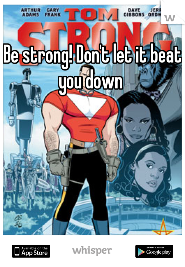 Be strong! Don't let it beat you down 