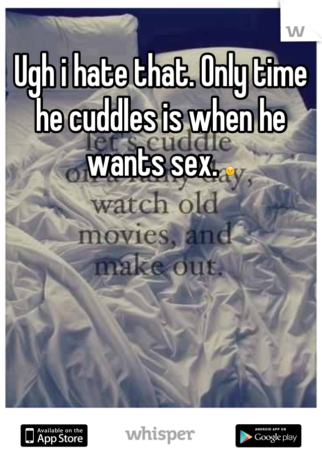 Ugh i hate that. Only time he cuddles is when he wants sex. 😣