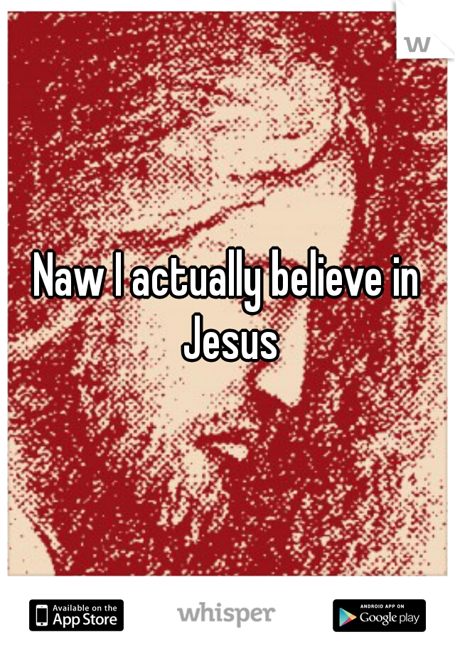 Naw I actually believe in Jesus