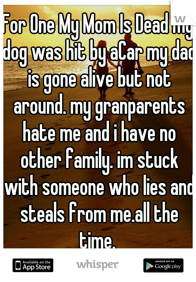 For One My Mom Is Dead my dog was hit by aCar my dad is gone alive but not around. my granparents hate me and i have no other family. im stuck with someone who lies and steals from me.all the time. 