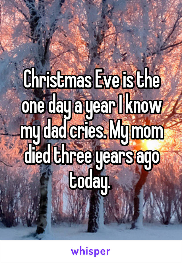 Christmas Eve is the one day a year I know my dad cries. My mom died three years ago today. 