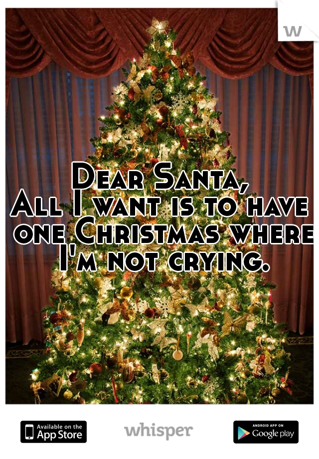 Dear Santa,
All I want is to have one Christmas where I'm not crying.