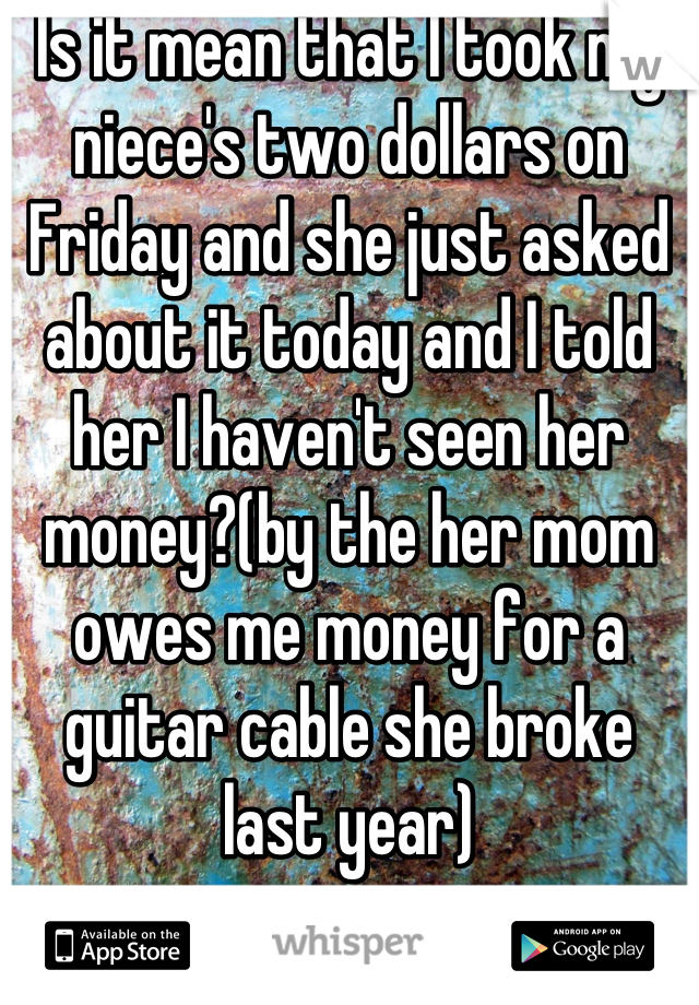 Is it mean that I took my niece's two dollars on Friday and she just asked about it today and I told her I haven't seen her money?(by the her mom owes me money for a guitar cable she broke last year)