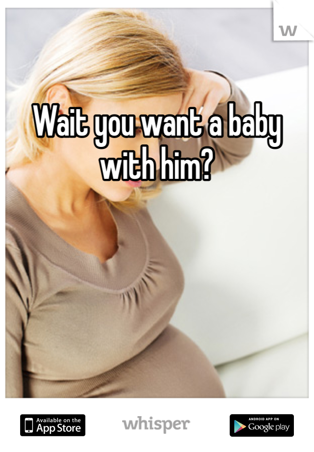 Wait you want a baby with him?