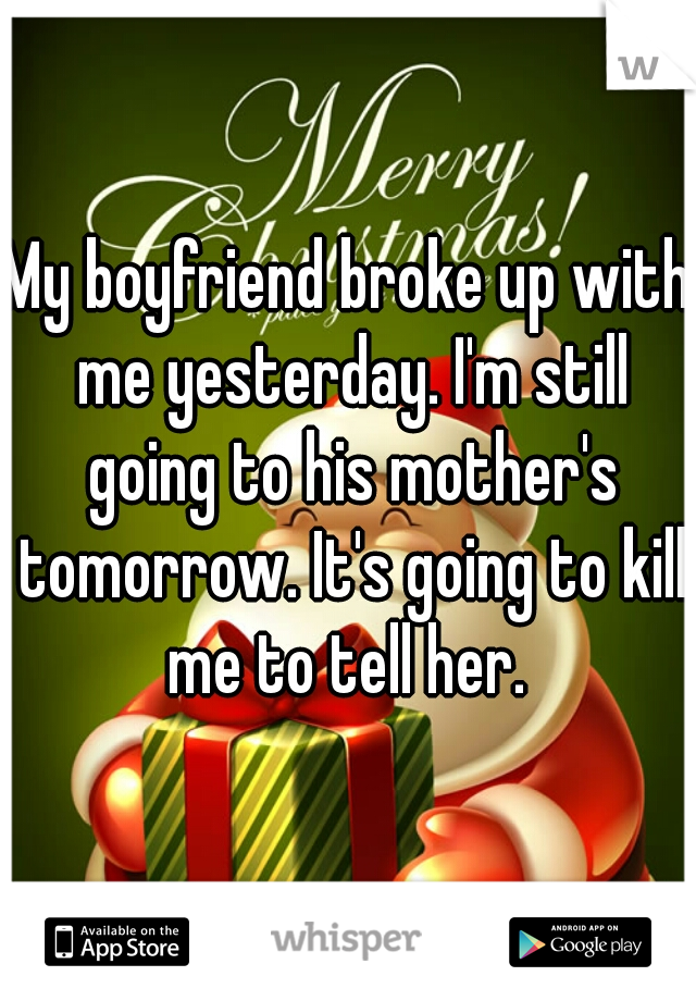 My boyfriend broke up with me yesterday. I'm still going to his mother's tomorrow. It's going to kill me to tell her. 
