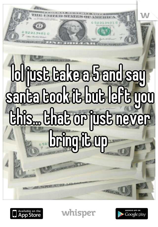 lol just take a 5 and say santa took it but left you this... that or just never bring it up 