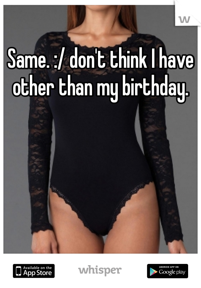 Same. :/ don't think I have other than my birthday. 