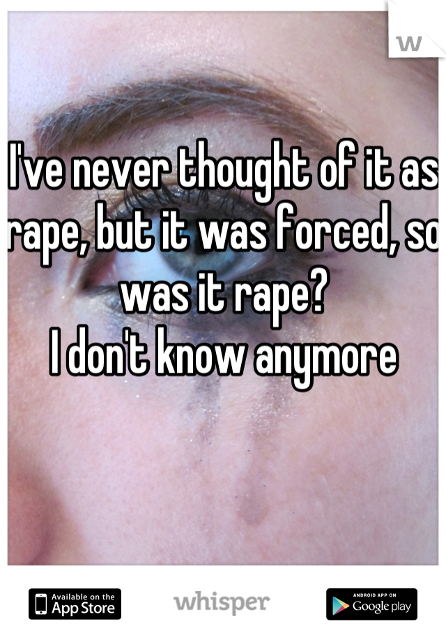 I've never thought of it as rape, but it was forced, so was it rape?
I don't know anymore