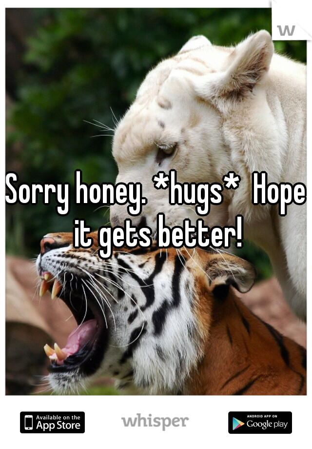 Sorry honey. *hugs*  Hope it gets better!