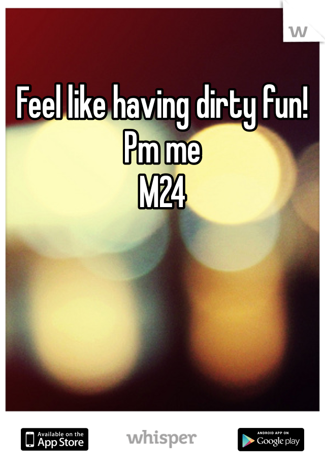 Feel like having dirty fun! 
Pm me 
M24