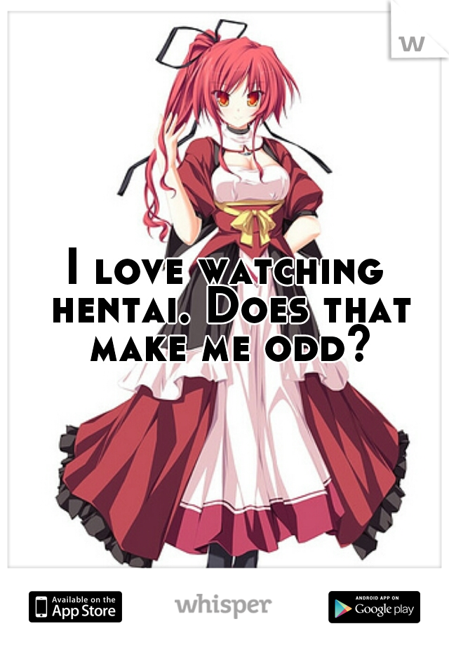 I love watching hentai. Does that make me odd?