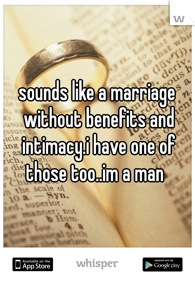 sounds like a marriage without benefits and intimacy.i have one of those too..im a man  