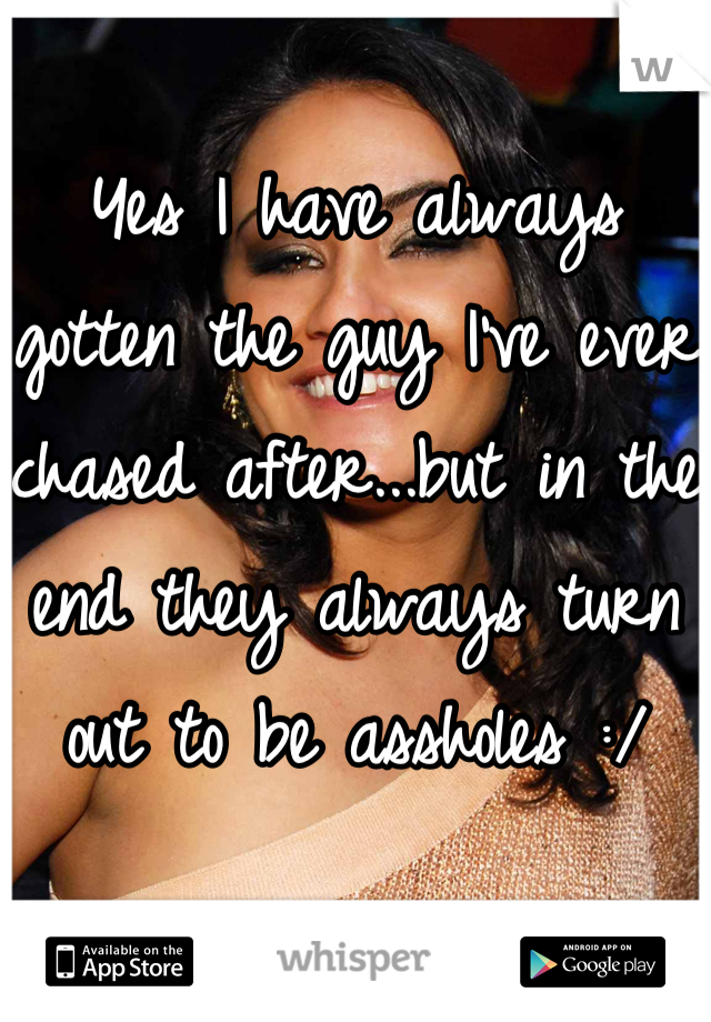 Yes I have always gotten the guy I've ever chased after...but in the end they always turn out to be assholes :/