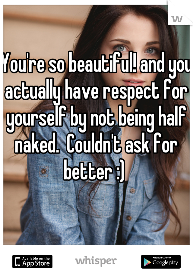 You're so beautiful! and you actually have respect for yourself by not being half naked.  Couldn't ask for better :) 