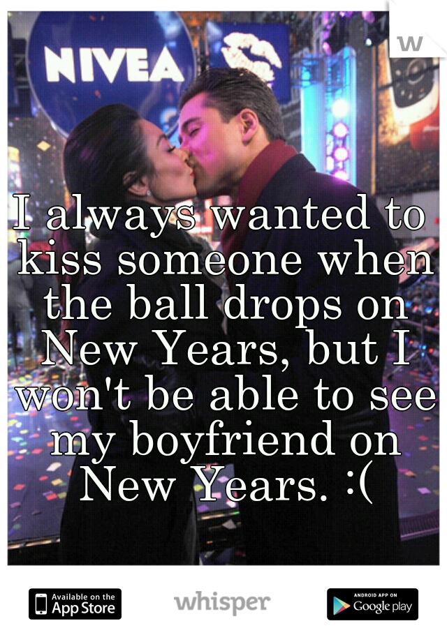 I always wanted to kiss someone when the ball drops on New Years, but I won't be able to see my boyfriend on New Years. :(