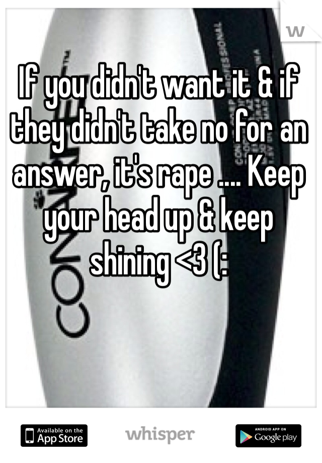 If you didn't want it & if they didn't take no for an answer, it's rape .... Keep your head up & keep shining <3 (: 