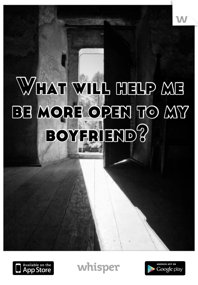 What will help me be more open to my boyfriend? 
