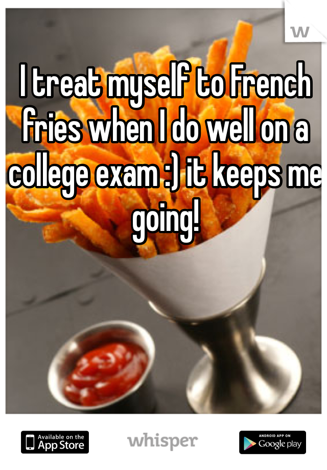 I treat myself to French fries when I do well on a college exam :) it keeps me going! 